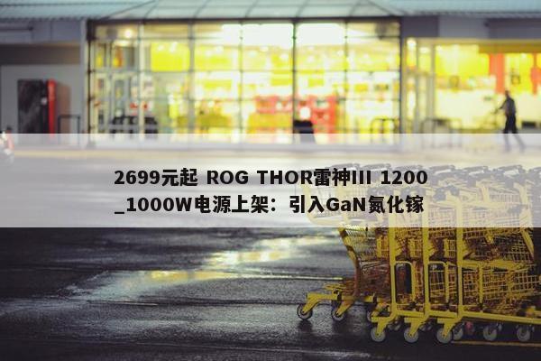 2699元起 ROG THOR雷神III 1200_1000W电源上架：引入GaN氮化镓