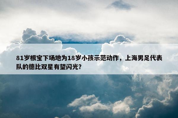 81岁根宝下场地为18岁小孩示范动作，上海男足代表队的德比双星有望闪光？