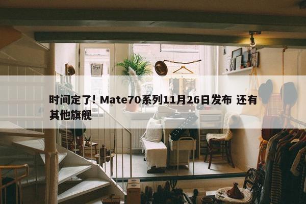 时间定了! Mate70系列11月26日发布 还有其他旗舰