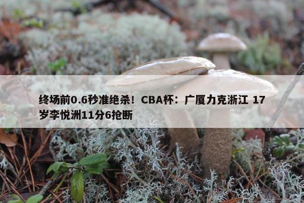 终场前0.6秒准绝杀！CBA杯：广厦力克浙江 17岁李悦洲11分6抢断