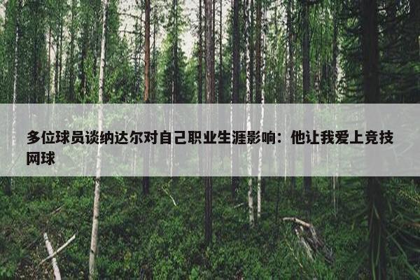 多位球员谈纳达尔对自己职业生涯影响：他让我爱上竞技网球