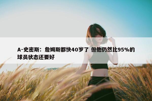 A-史密斯：詹姆斯都快40岁了 但他仍然比95%的球员状态还要好