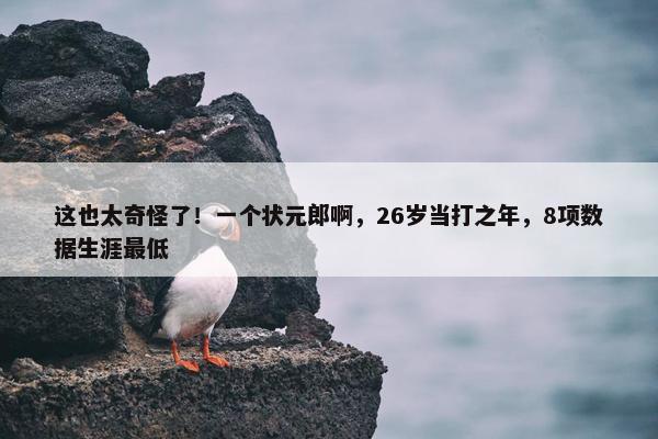 这也太奇怪了！一个状元郎啊，26岁当打之年，8项数据生涯最低