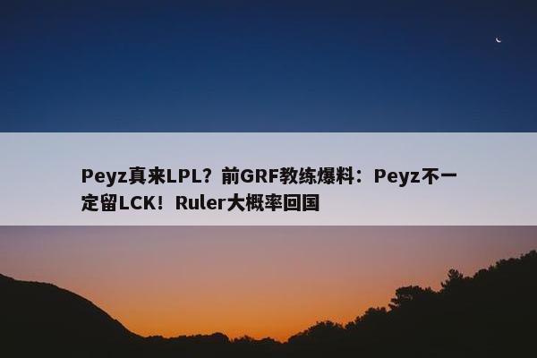 Peyz真来LPL？前GRF教练爆料：Peyz不一定留LCK！Ruler大概率回国