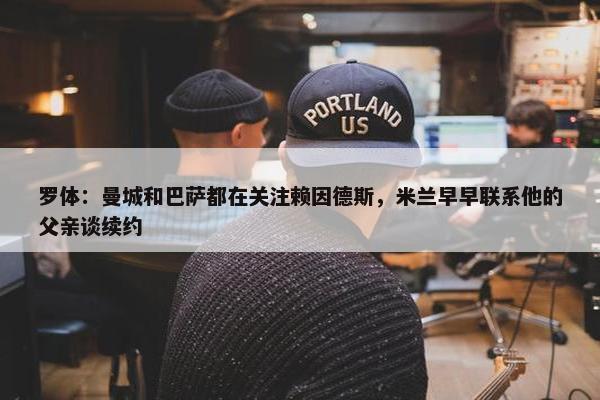 罗体：曼城和巴萨都在关注赖因德斯，米兰早早联系他的父亲谈续约