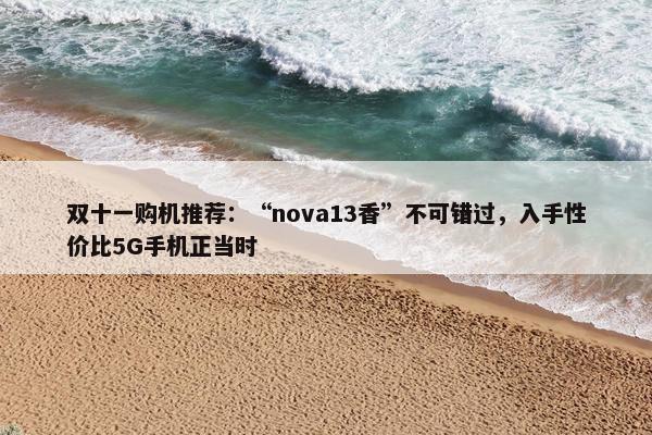 双十一购机推荐：“nova13香”不可错过，入手性价比5G手机正当时