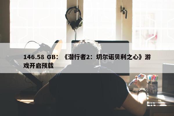 146.58 GB：《潜行者2：切尔诺贝利之心》游戏开启预载