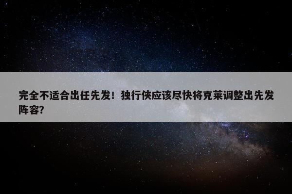 完全不适合出任先发！独行侠应该尽快将克莱调整出先发阵容？