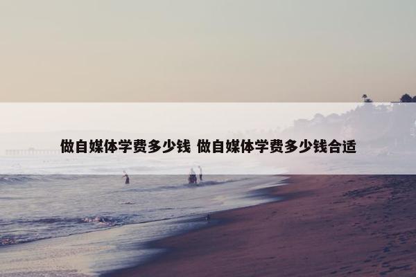 做自媒体学费多少钱 做自媒体学费多少钱合适