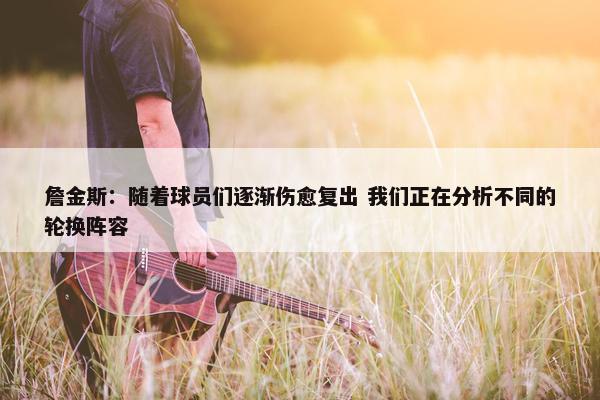 詹金斯：随着球员们逐渐伤愈复出 我们正在分析不同的轮换阵容