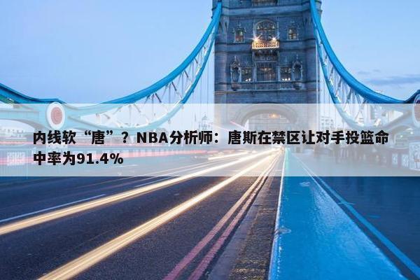 内线软“唐”？NBA分析师：唐斯在禁区让对手投篮命中率为91.4%