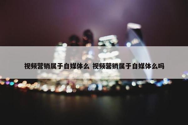 视频营销属于自媒体么 视频营销属于自媒体么吗