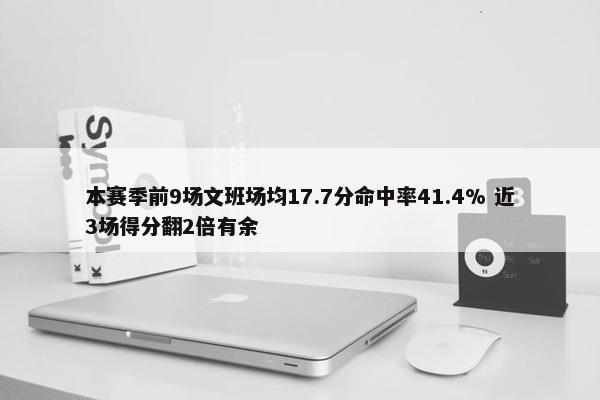 本赛季前9场文班场均17.7分命中率41.4% 近3场得分翻2倍有余