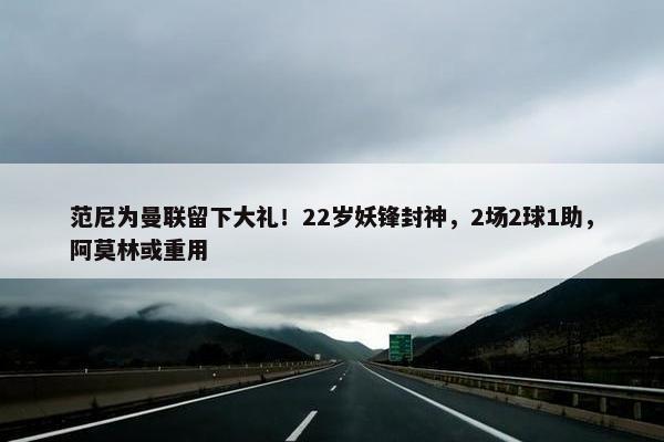 范尼为曼联留下大礼！22岁妖锋封神，2场2球1助，阿莫林或重用