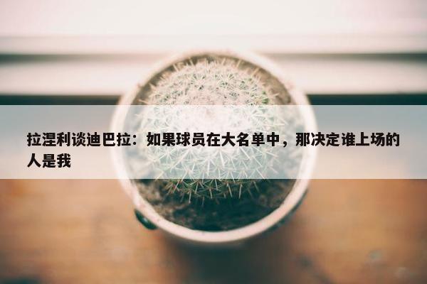 拉涅利谈迪巴拉：如果球员在大名单中，那决定谁上场的人是我