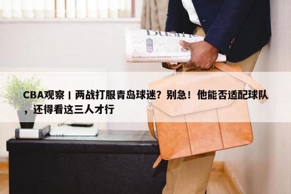 CBA观察丨两战打服青岛球迷？别急！他能否适配球队，还得看这三人才行