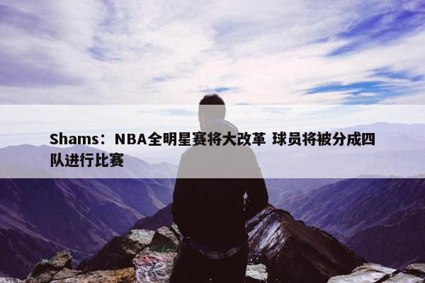 Shams：NBA全明星赛将大改革 球员将被分成四队进行比赛