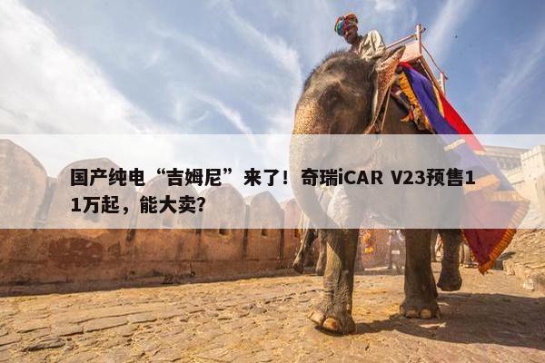 国产纯电“吉姆尼”来了！奇瑞iCAR V23预售11万起，能大卖？