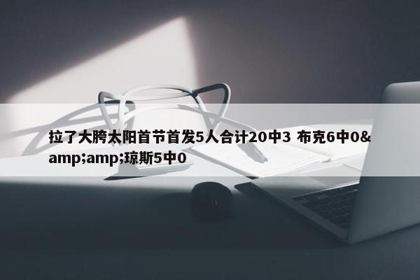 拉了大胯太阳首节首发5人合计20中3 布克6中0&amp;琼斯5中0