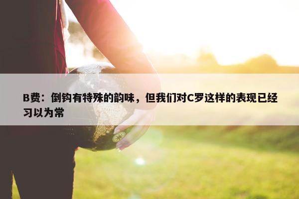 B费：倒钩有特殊的韵味，但我们对C罗这样的表现已经习以为常