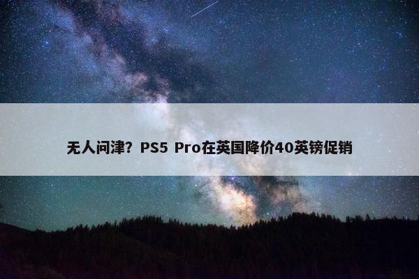 无人问津？PS5 Pro在英国降价40英镑促销