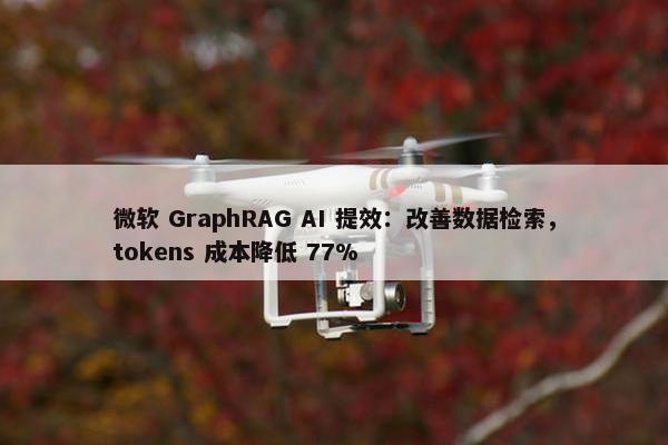 微软 GraphRAG AI 提效：改善数据检索，tokens 成本降低 77%