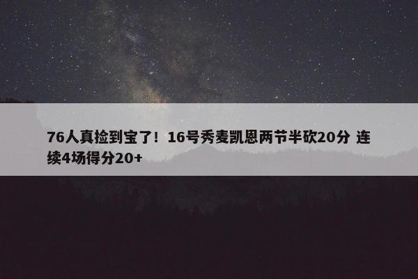 76人真捡到宝了！16号秀麦凯恩两节半砍20分 连续4场得分20+