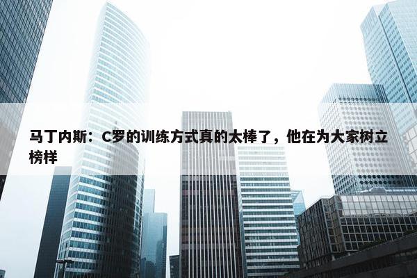 马丁内斯：C罗的训练方式真的太棒了，他在为大家树立榜样