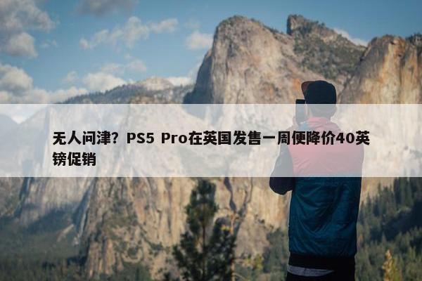 无人问津？PS5 Pro在英国发售一周便降价40英镑促销