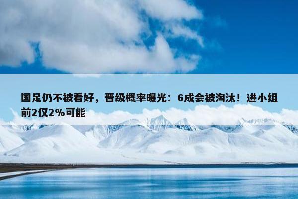 国足仍不被看好，晋级概率曝光：6成会被淘汰！进小组前2仅2%可能