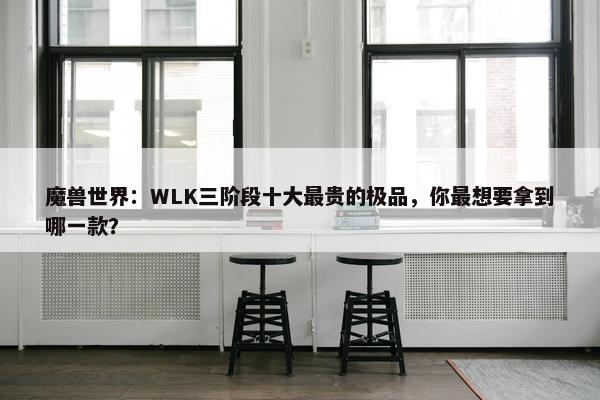 魔兽世界：WLK三阶段十大最贵的极品，你最想要拿到哪一款？