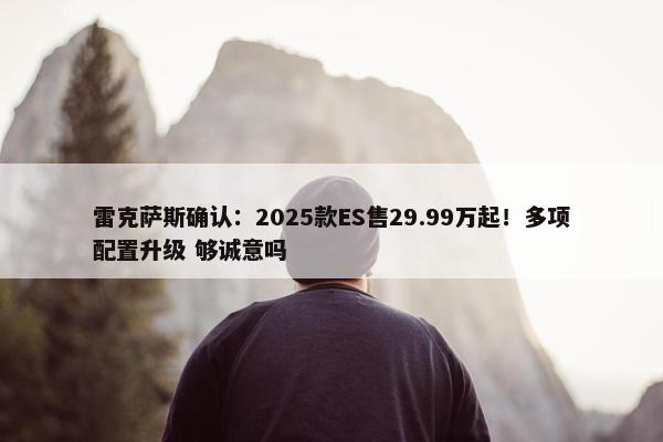 雷克萨斯确认：2025款ES售29.99万起！多项配置升级 够诚意吗