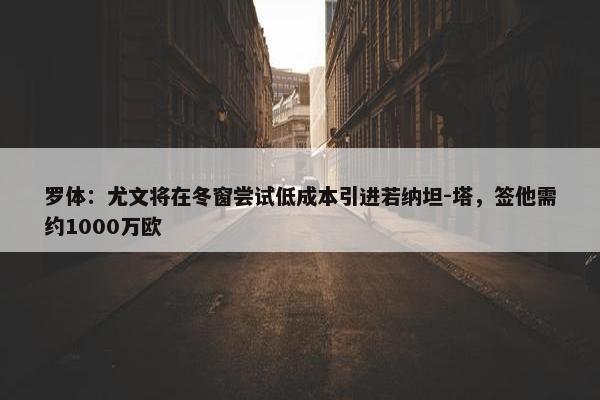 罗体：尤文将在冬窗尝试低成本引进若纳坦-塔，签他需约1000万欧