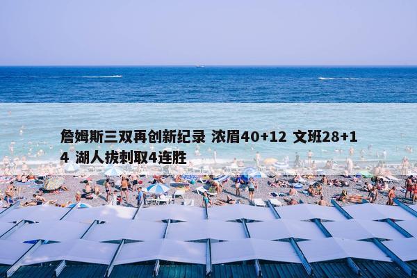 詹姆斯三双再创新纪录 浓眉40+12 文班28+14 湖人拔刺取4连胜