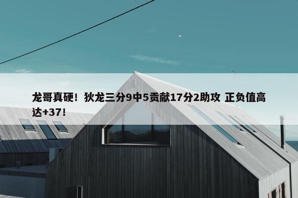 龙哥真硬！狄龙三分9中5贡献17分2助攻 正负值高达+37！