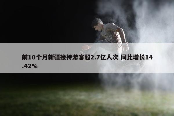 前10个月新疆接待游客超2.7亿人次 同比增长14.42%