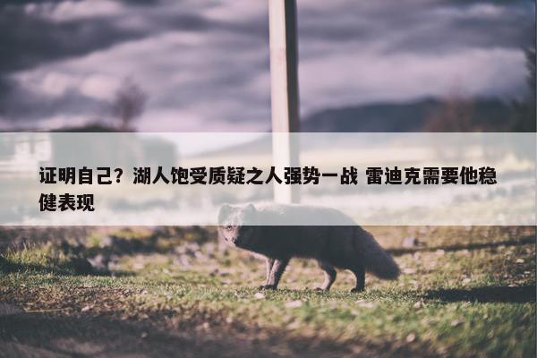 证明自己？湖人饱受质疑之人强势一战 雷迪克需要他稳健表现