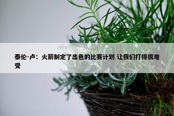 泰伦-卢：火箭制定了出色的比赛计划 让我们打得很难受