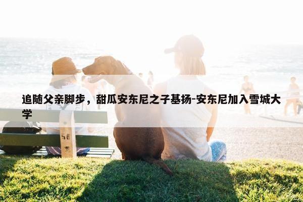 追随父亲脚步，甜瓜安东尼之子基扬-安东尼加入雪城大学