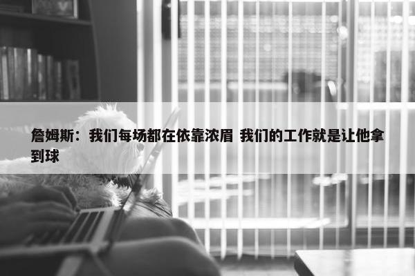 詹姆斯：我们每场都在依靠浓眉 我们的工作就是让他拿到球