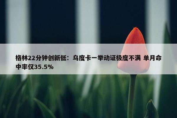 格林22分钟创新低：乌度卡一举动证极度不满 单月命中率仅35.5%