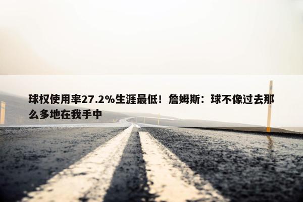 球权使用率27.2%生涯最低！詹姆斯：球不像过去那么多地在我手中