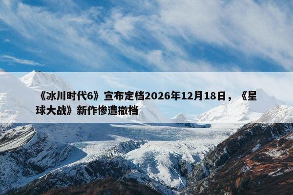 《冰川时代6》宣布定档2026年12月18日，《星球大战》新作惨遭撤档