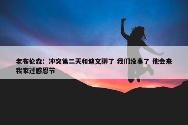 老布伦森：冲突第二天和迪文聊了 我们没事了 他会来我家过感恩节