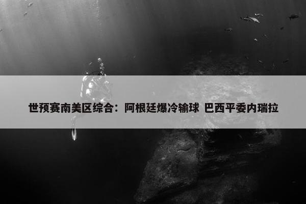 世预赛南美区综合：阿根廷爆冷输球 巴西平委内瑞拉