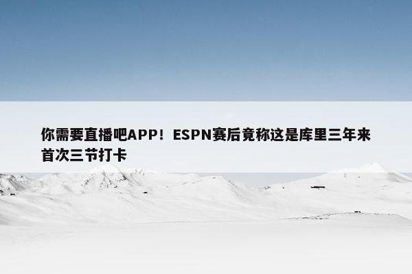 你需要直播吧APP！ESPN赛后竟称这是库里三年来首次三节打卡