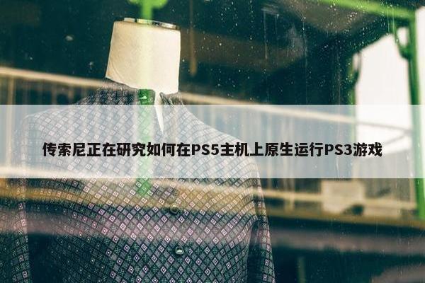 传索尼正在研究如何在PS5主机上原生运行PS3游戏