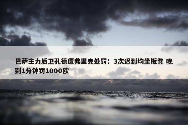 巴萨主力后卫孔德遭弗里克处罚：3次迟到均坐板凳 晚到1分钟罚1000欧