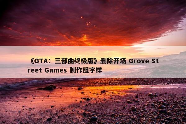 《GTA：三部曲终极版》删除开场 Grove Street Games 制作组字样