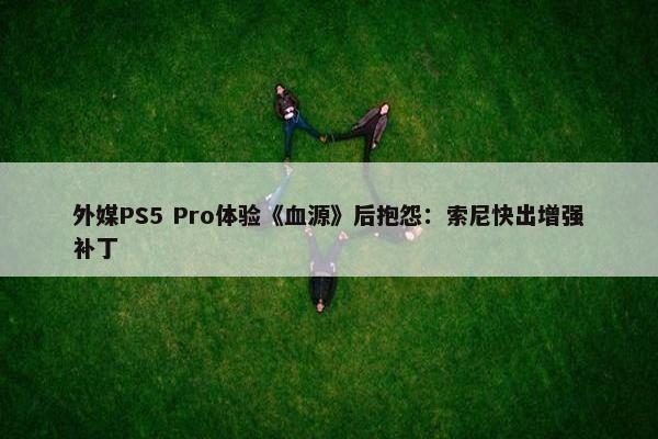 外媒PS5 Pro体验《血源》后抱怨：索尼快出增强补丁